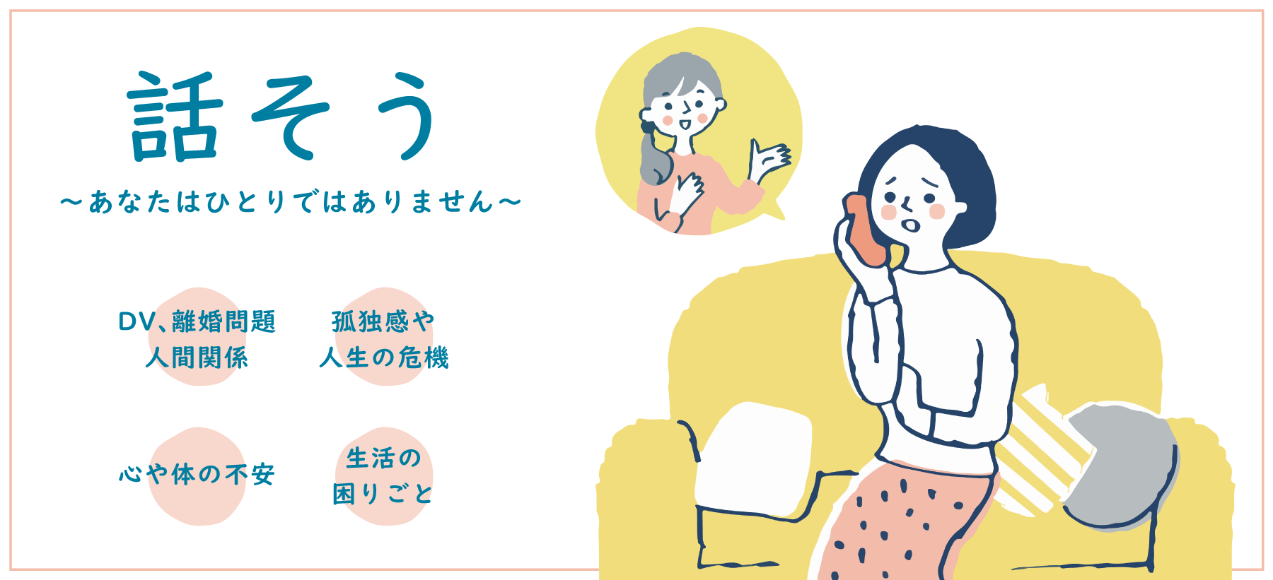 話そう 〜あなたはひとりではありません〜 DV、離婚問題、人間関係、心や体の不安、孤独感や 人生の危機、生活の 困りごと