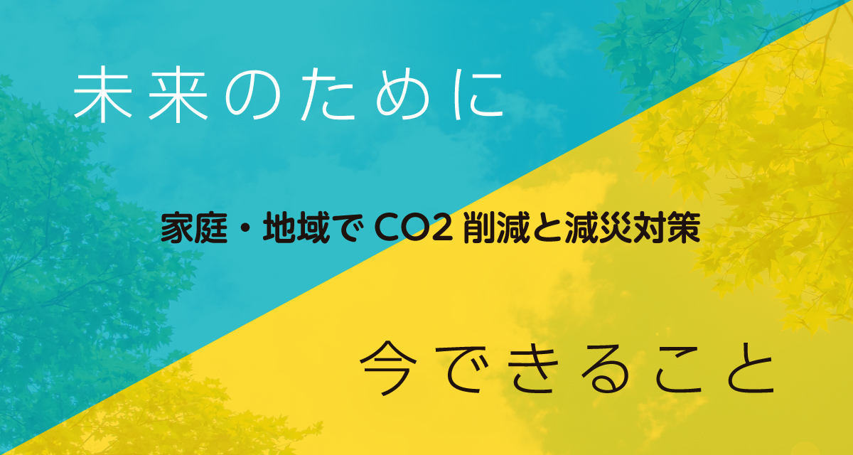 家庭・地域でCO2削減と減災対策 - 未来のために今できること